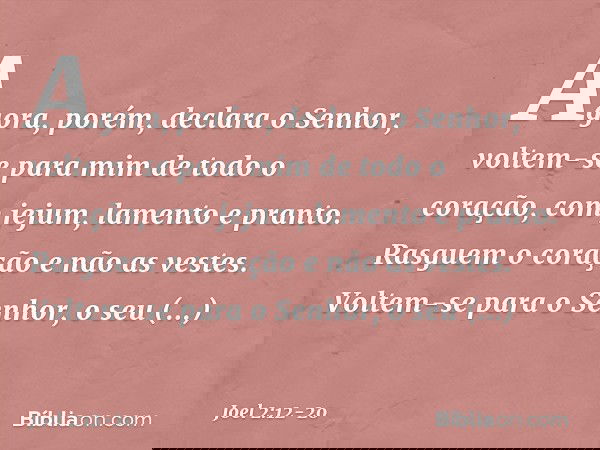 "Agora, porém", declara o Senhor,
"voltem-se para mim
de todo o coração,
com jejum, lamento e pranto." Rasguem o coração e não as vestes.
Voltem-se para o Senho