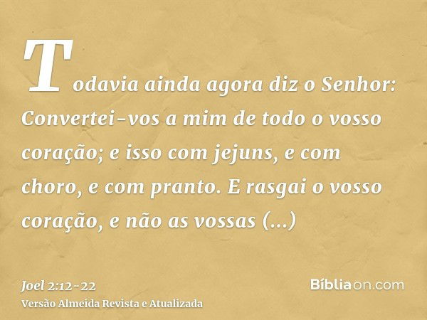 Todavia ainda agora diz o Senhor: Convertei-vos a mim de todo o vosso coração; e isso com jejuns, e com choro, e com pranto.E rasgai o vosso coração, e não as v