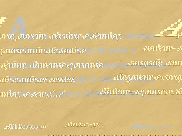 "Agora, porém", declara o Senhor,
"voltem-se para mim
de todo o coração,
com jejum, lamento e pranto." Rasguem o coração e não as vestes.
Voltem-se para o Senho