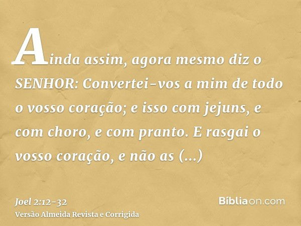 Ainda assim, agora mesmo diz o SENHOR: Convertei-vos a mim de todo o vosso coração; e isso com jejuns, e com choro, e com pranto.E rasgai o vosso coração, e não