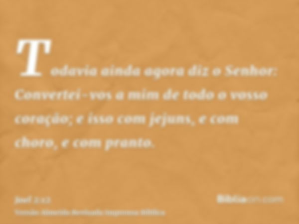 Todavia ainda agora diz o Senhor: Convertei-vos a mim de todo o vosso coração; e isso com jejuns, e com choro, e com pranto.