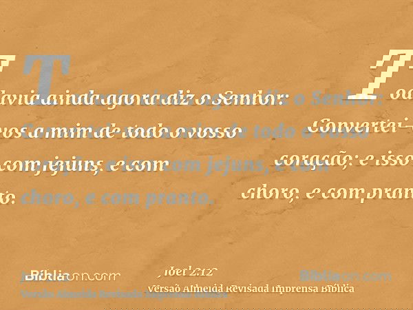 Todavia ainda agora diz o Senhor: Convertei-vos a mim de todo o vosso coração; e isso com jejuns, e com choro, e com pranto.