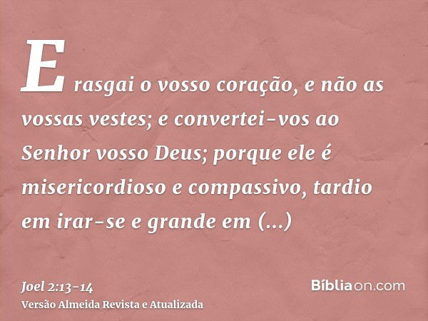 E rasgai o vosso coração, e não as vossas vestes; e convertei-vos ao Senhor vosso Deus; porque ele é misericordioso e compassivo, tardio em irar-se e grande em 