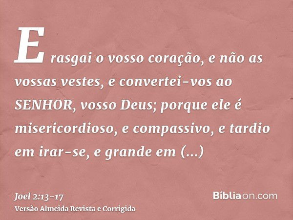 E rasgai o vosso coração, e não as vossas vestes, e convertei-vos ao SENHOR, vosso Deus; porque ele é misericordioso, e compassivo, e tardio em irar-se, e grand