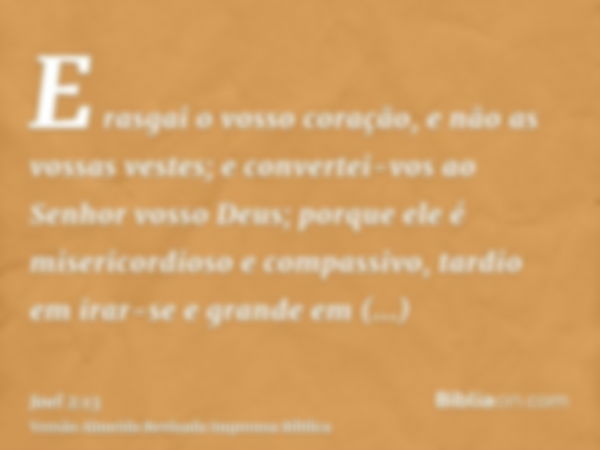 E rasgai o vosso coração, e não as vossas vestes; e convertei-vos ao Senhor vosso Deus; porque ele é misericordioso e compassivo, tardio em irar-se e grande em 