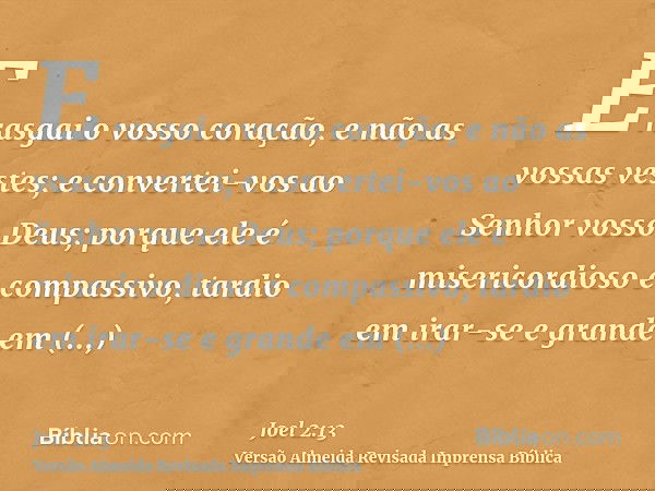 E rasgai o vosso coração, e não as vossas vestes; e convertei-vos ao Senhor vosso Deus; porque ele é misericordioso e compassivo, tardio em irar-se e grande em
