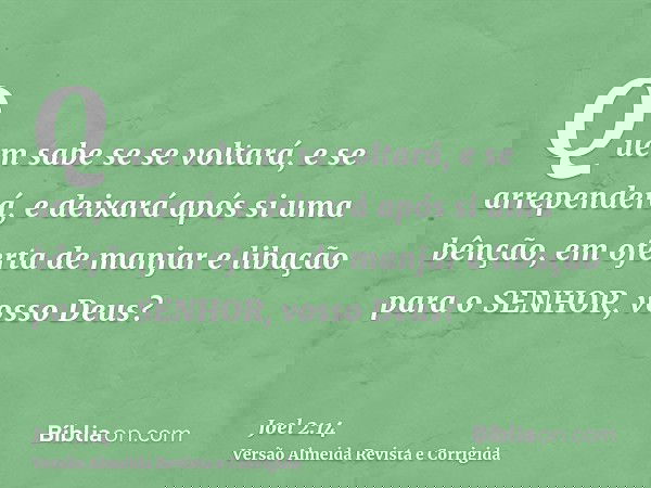 Quem sabe se se voltará, e se arrependerá, e deixará após si uma bênção, em oferta de manjar e libação para o SENHOR, vosso Deus?