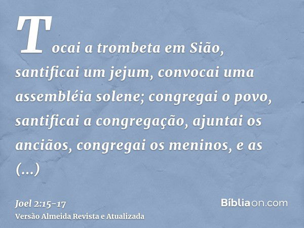 Tocai a trombeta em Sião, santificai um jejum, convocai uma assembléia solene;congregai o povo, santificai a congregação, ajuntai os anciãos, congregai os menin