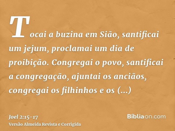 Tocai a buzina em Sião, santificai um jejum, proclamai um dia de proibição.Congregai o povo, santificai a congregação, ajuntai os anciãos, congregai os filhinho