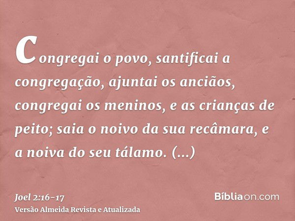 congregai o povo, santificai a congregação, ajuntai os anciãos, congregai os meninos, e as crianças de peito; saia o noivo da sua recâmara, e a noiva do seu tál