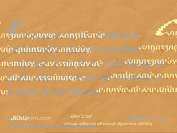 congregai o povo, santificai a congregação, ajuntai os anciãos, congregai os meninos, e as crianças de peito; saia o noivo da sua recâmara, e a noiva do seu tál