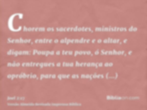 Chorem os sacerdotes, ministros do Senhor, entre o alpendre e o altar, e digam: Poupa a teu povo, ó Senhor, e não entregues a tua herança ao opróbrio, para que 