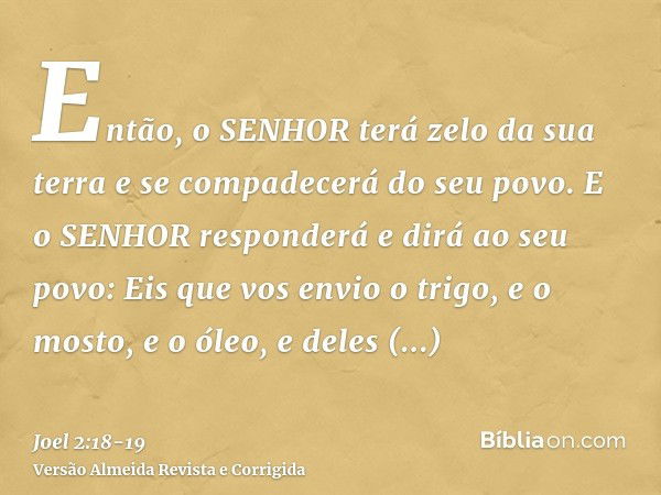 Então, o SENHOR terá zelo da sua terra e se compadecerá do seu povo.E o SENHOR responderá e dirá ao seu povo: Eis que vos envio o trigo, e o mosto, e o óleo, e 