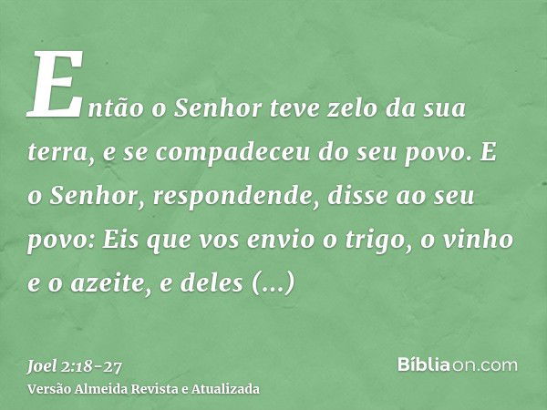 Então o Senhor teve zelo da sua terra, e se compadeceu do seu povo.E o Senhor, respondende, disse ao seu povo: Eis que vos envio o trigo, o vinho e o azeite, e 