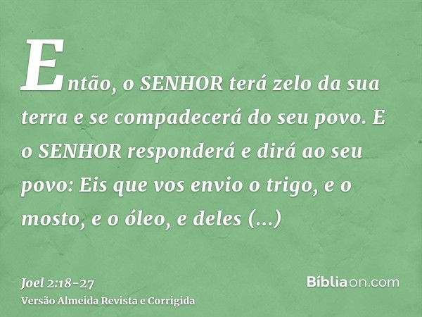 Então, o SENHOR terá zelo da sua terra e se compadecerá do seu povo.E o SENHOR responderá e dirá ao seu povo: Eis que vos envio o trigo, e o mosto, e o óleo, e 