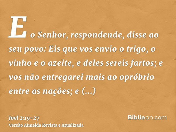 E o Senhor, respondende, disse ao seu povo: Eis que vos envio o trigo, o vinho e o azeite, e deles sereis fartos; e vos não entregarei mais ao opróbrio entre as