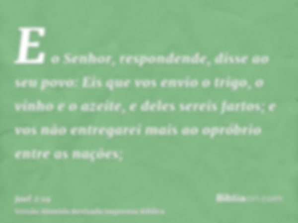 E o Senhor, respondende, disse ao seu povo: Eis que vos envio o trigo, o vinho e o azeite, e deles sereis fartos; e vos não entregarei mais ao opróbrio entre as