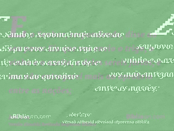 E o Senhor, respondende, disse ao seu povo: Eis que vos envio o trigo, o vinho e o azeite, e deles sereis fartos; e vos não entregarei mais ao opróbrio entre as