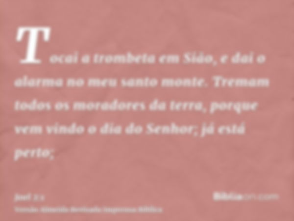 Tocai a trombeta em Sião, e dai o alarma no meu santo monte. Tremam todos os moradores da terra, porque vem vindo o dia do Senhor; já está perto;