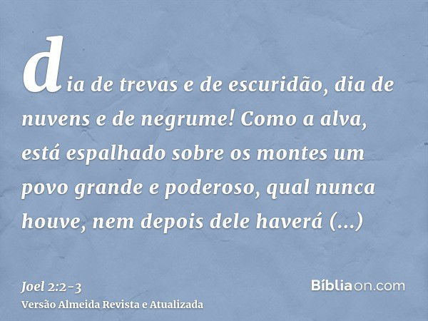 dia de trevas e de escuridão, dia de nuvens e de negrume! Como a alva, está espalhado sobre os montes um povo grande e poderoso, qual nunca houve, nem depois de