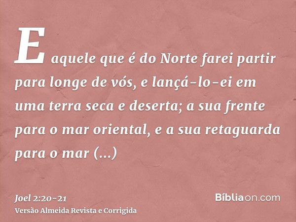 E aquele que é do Norte farei partir para longe de vós, e lançá-lo-ei em uma terra seca e deserta; a sua frente para o mar oriental, e a sua retaguarda para o m