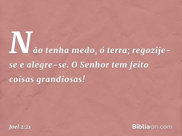 Não tenha medo, ó terra;
regozije-se e alegre-se.
O Senhor tem feito coisas grandiosas! -- Joel 2:21