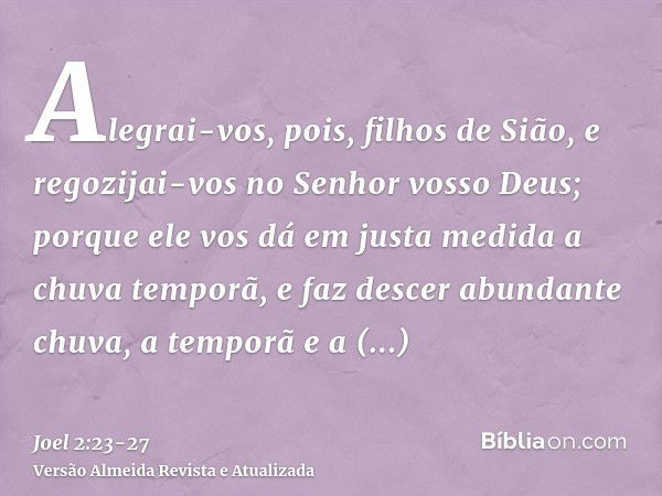 Alegrai-vos, pois, filhos de Sião, e regozijai-vos no Senhor vosso Deus; porque ele vos dá em justa medida a chuva temporã, e faz descer abundante chuva, a temp