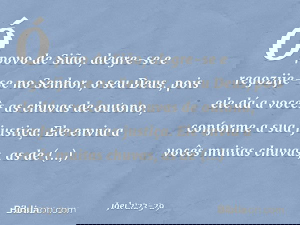Ó povo de Sião, alegre-se
e regozije-se no Senhor,
o seu Deus,
pois ele dá a vocês as chuvas de outono,
conforme a sua justiça.
Ele envia a vocês muitas chuvas,