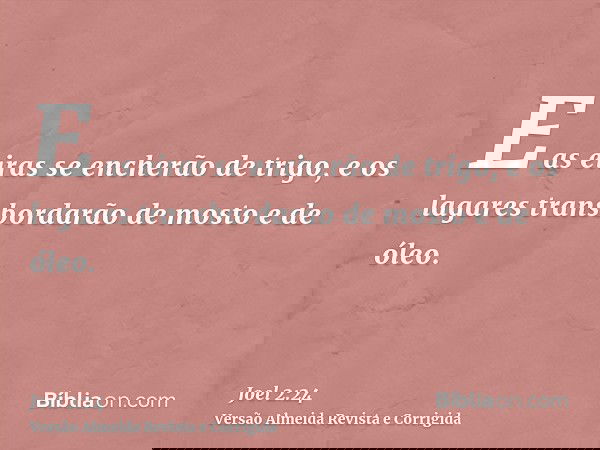 E as eiras se encherão de trigo, e os lagares transbordarão de mosto e de óleo.