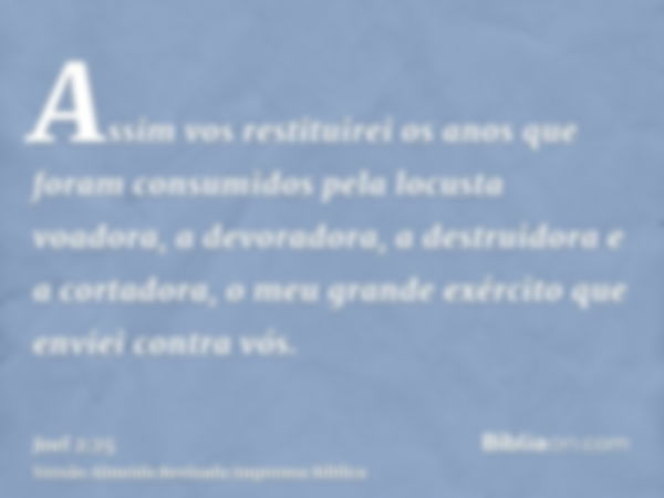 Assim vos restituirei os anos que foram consumidos pela locusta voadora, a devoradora, a destruidora e a cortadora, o meu grande exército que enviei contra vós.