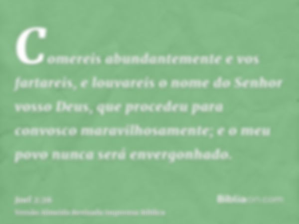 Comereis abundantemente e vos fartareis, e louvareis o nome do Senhor vosso Deus, que procedeu para convosco maravilhosamente; e o meu povo nunca será envergonh