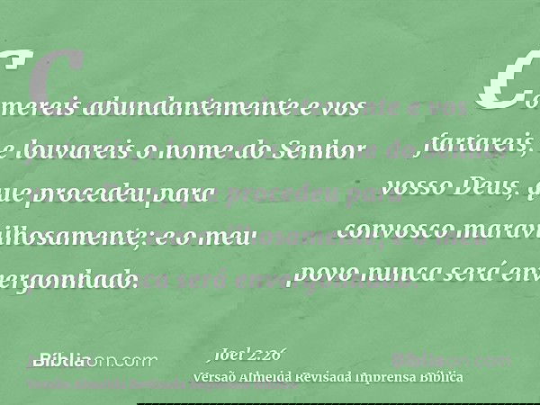 Comereis abundantemente e vos fartareis, e louvareis o nome do Senhor vosso Deus, que procedeu para convosco maravilhosamente; e o meu povo nunca será envergonh