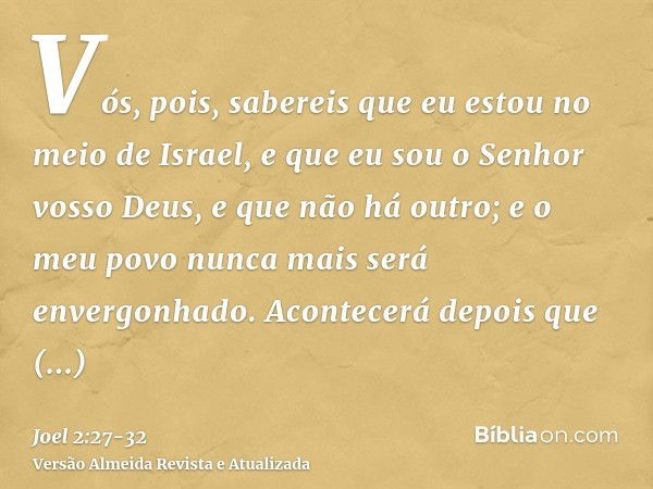 Vós, pois, sabereis que eu estou no meio de Israel, e que eu sou o Senhor vosso Deus, e que não há outro; e o meu povo nunca mais será envergonhado.Acontecerá d