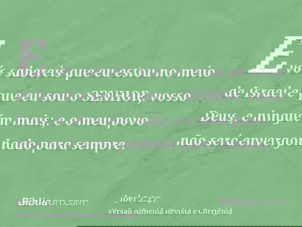 E vós sabereis que eu estou no meio de Israel e que eu sou o SENHOR, vosso Deus, e ninguém mais; e o meu povo não será envergonhado para sempre.