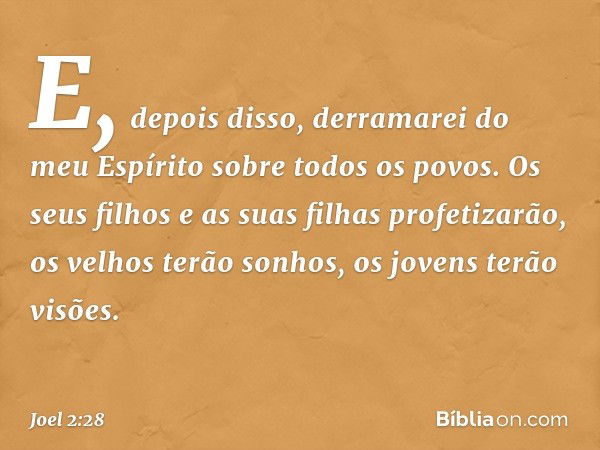 "E, depois disso,
derramarei do meu Espírito
sobre todos os povos.
Os seus filhos e as suas filhas
profetizarão,
os velhos terão sonhos,
os jovens terão visões.