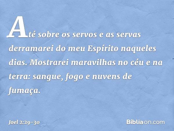 Até sobre os servos e as servas
derramarei do meu Espírito
naqueles dias. Mostrarei maravilhas no céu e na terra:
sangue, fogo e nuvens de fumaça. -- Joel 2:29-