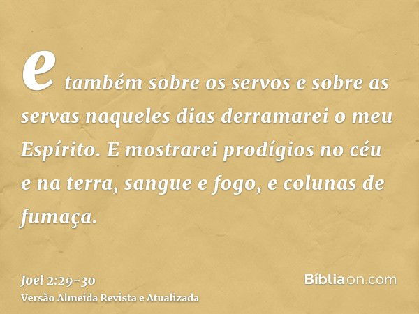 e também sobre os servos e sobre as servas naqueles dias derramarei o meu Espírito.E mostrarei prodígios no céu e na terra, sangue e fogo, e colunas de fumaça.