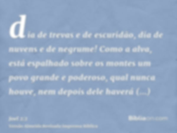 dia de trevas e de escuridão, dia de nuvens e de negrume! Como a alva, está espalhado sobre os montes um povo grande e poderoso, qual nunca houve, nem depois de