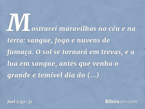 Mostrarei maravilhas no céu e na terra:
sangue, fogo e nuvens de fumaça. O sol se tornará em trevas,
e a lua em sangue,
antes que venha o grande e temível
dia d