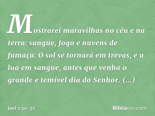 Mostrarei maravilhas no céu e na terra:
sangue, fogo e nuvens de fumaça. O sol se tornará em trevas,
e a lua em sangue,
antes que venha o grande e temível
dia d