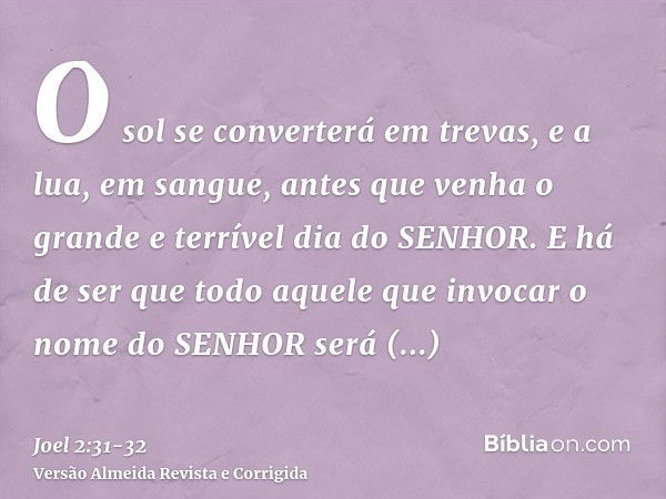 O sol se converterá em trevas, e a lua, em sangue, antes que venha o grande e terrível dia do SENHOR.E há de ser que todo aquele que invocar o nome do SENHOR se