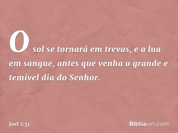 O sol se tornará em trevas,
e a lua em sangue,
antes que venha o grande e temível
dia do Senhor. -- Joel 2:31