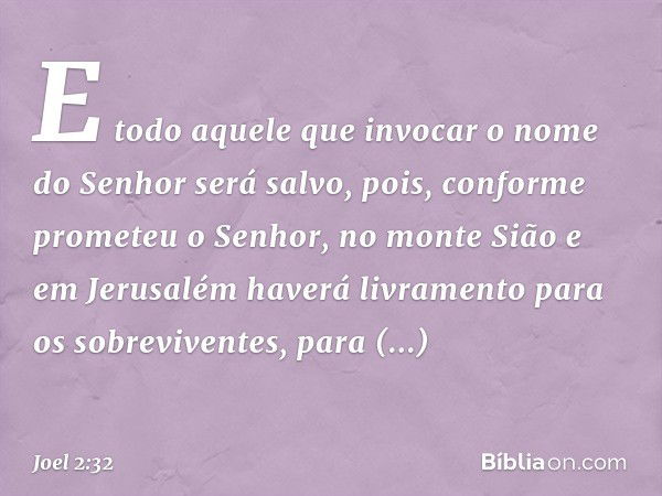 E todo aquele que invocar
o nome do Senhor será salvo,
pois, conforme prometeu o Senhor,
no monte Sião e em Jerusalém
haverá livramento
para os sobreviventes,
p