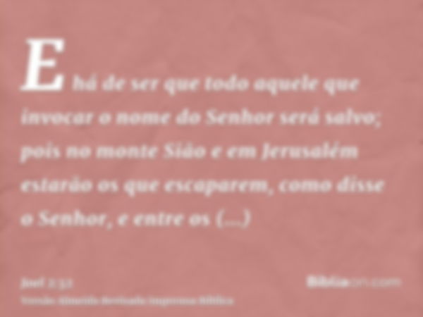 E há de ser que todo aquele que invocar o nome do Senhor será salvo; pois no monte Sião e em Jerusalém estarão os que escaparem, como disse o Senhor, e entre os