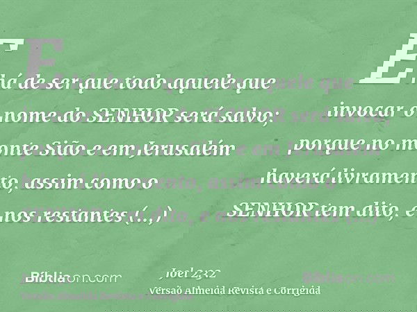 E há de ser que todo aquele que invocar o nome do SENHOR será salvo; porque no monte Sião e em Jerusalém haverá livramento, assim como o SENHOR tem dito, e nos 