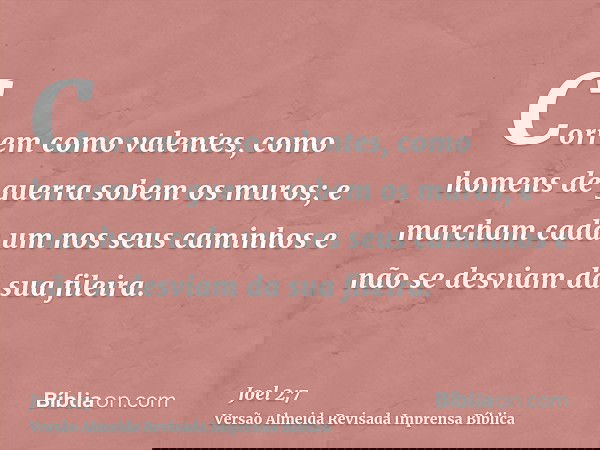 Correm como valentes, como homens de guerra sobem os muros; e marcham cada um nos seus caminhos e não se desviam da sua fileira.