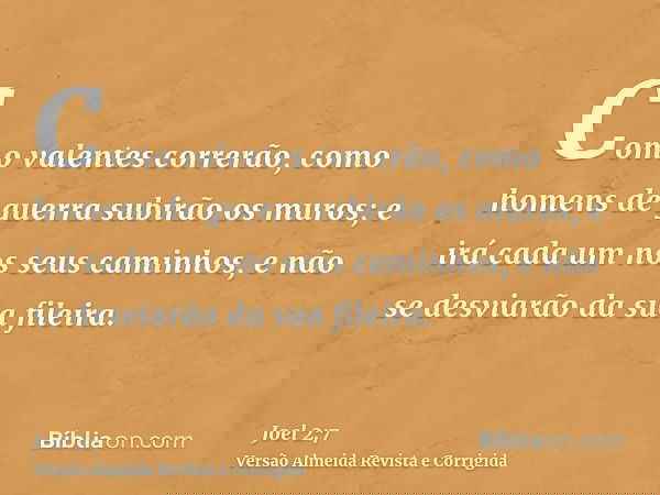 Como valentes correrão, como homens de guerra subirão os muros; e irá cada um nos seus caminhos, e não se desviarão da sua fileira.