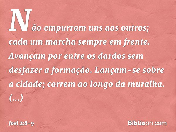 Não empurram uns aos outros;
cada um marcha sempre em frente.
Avançam por entre os dardos
sem desfazer a formação. Lançam-se sobre a cidade;
correm ao longo da 