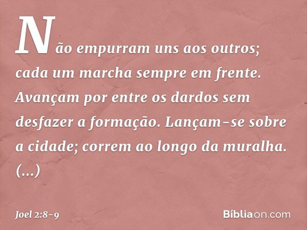 Não empurram uns aos outros;
cada um marcha sempre em frente.
Avançam por entre os dardos
sem desfazer a formação. Lançam-se sobre a cidade;
correm ao longo da 