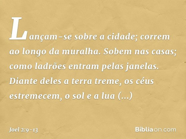 Lançam-se sobre a cidade;
correm ao longo da muralha.
Sobem nas casas;
como ladrões entram pelas janelas. Diante deles a terra treme,
os céus estremecem,
o sol 